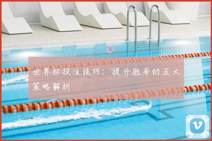 世界杯投注技巧：提升胜率的五大策略解析